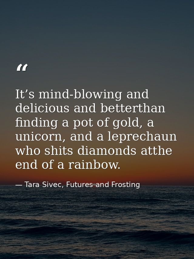 It’s mind-blowing and delicious and betterthan finding a pot of gold, a unicorn, and a leprechaun who shits diamonds att — Tara Sivec, Futures and Frosting