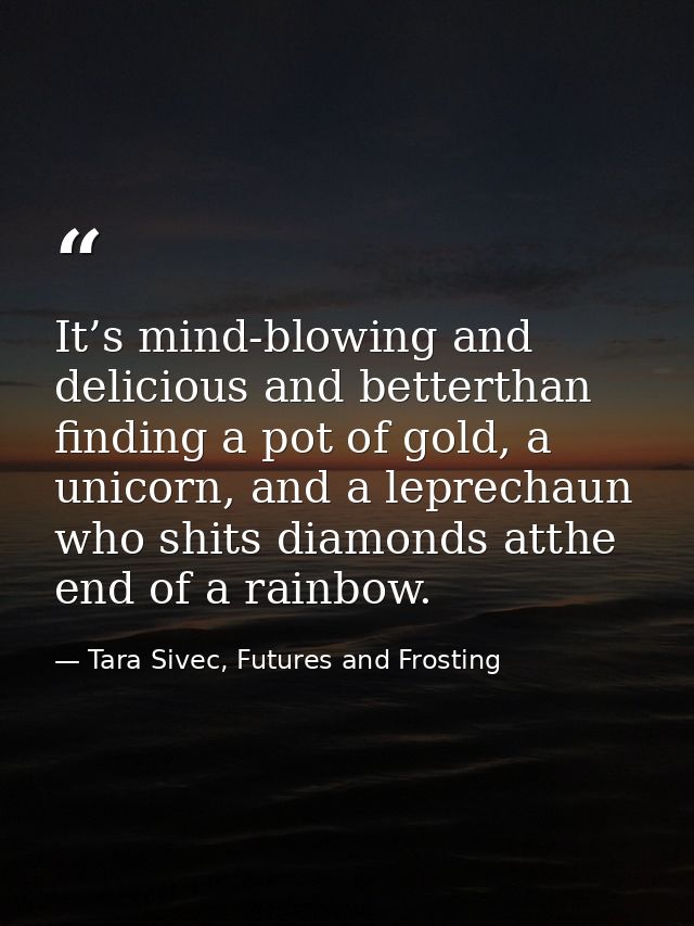 It’s mind-blowing and delicious and betterthan finding a pot of gold, a unicorn, and a leprechaun who shits diamonds att — Tara Sivec, Futures and Frosting