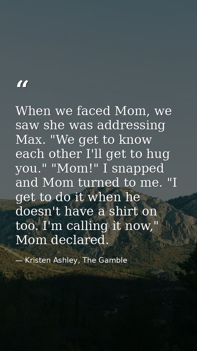 When we faced Mom, we saw she was addressing Max. "We get to know each other I'll get to hug you." "Mom!" I snapped and  — Kristen Ashley, The Gamble