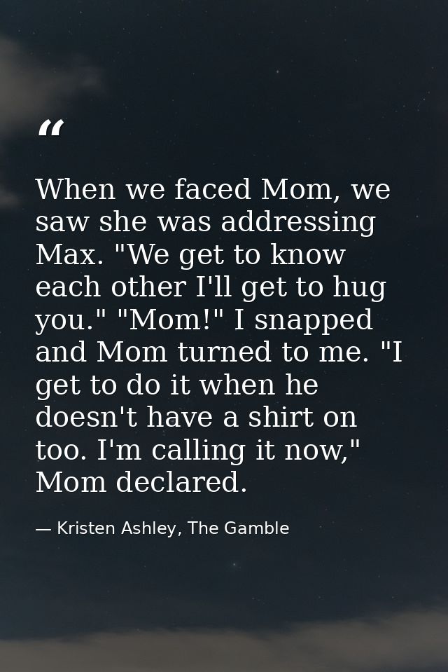 When we faced Mom, we saw she was addressing Max. "We get to know each other I'll get to hug you." "Mom!" I snapped and  — Kristen Ashley, The Gamble