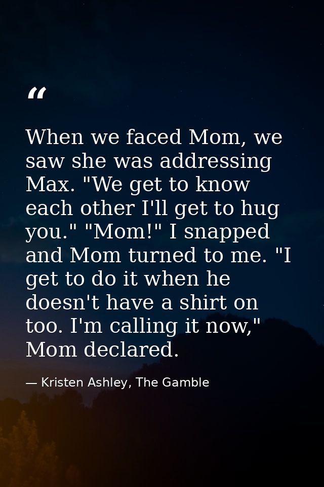 When we faced Mom, we saw she was addressing Max. "We get to know each other I'll get to hug you." "Mom!" I snapped and  — Kristen Ashley, The Gamble