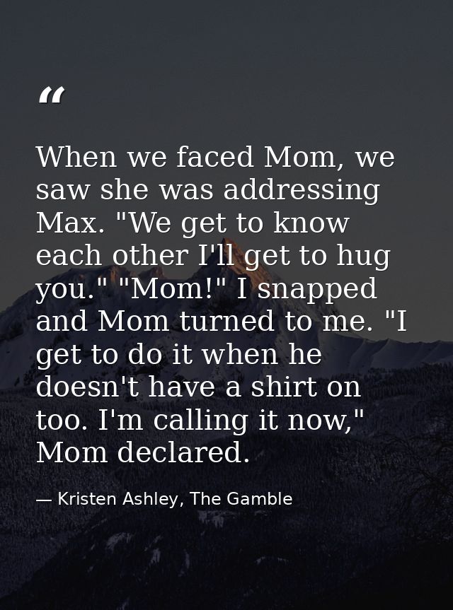 When we faced Mom, we saw she was addressing Max. "We get to know each other I'll get to hug you." "Mom!" I snapped and  — Kristen Ashley, The Gamble