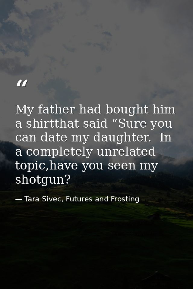 My father had bought him a shirtthat said “Sure you can date my daughter.  In a completely unrelated topic,have you seen — Tara Sivec, Futures and Frosting