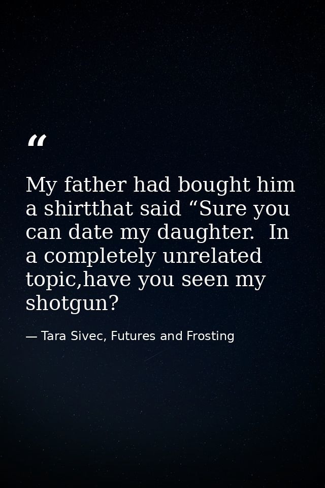 My father had bought him a shirtthat said “Sure you can date my daughter.  In a completely unrelated topic,have you seen — Tara Sivec, Futures and Frosting