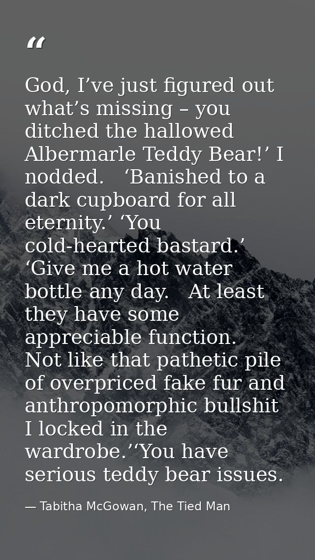 God, I’ve just figured out what’s missing – you ditched the hallowed Albermarle Teddy Bear!’ I nodded.   ‘Banished to a  — Tabitha McGowan, The Tied Man