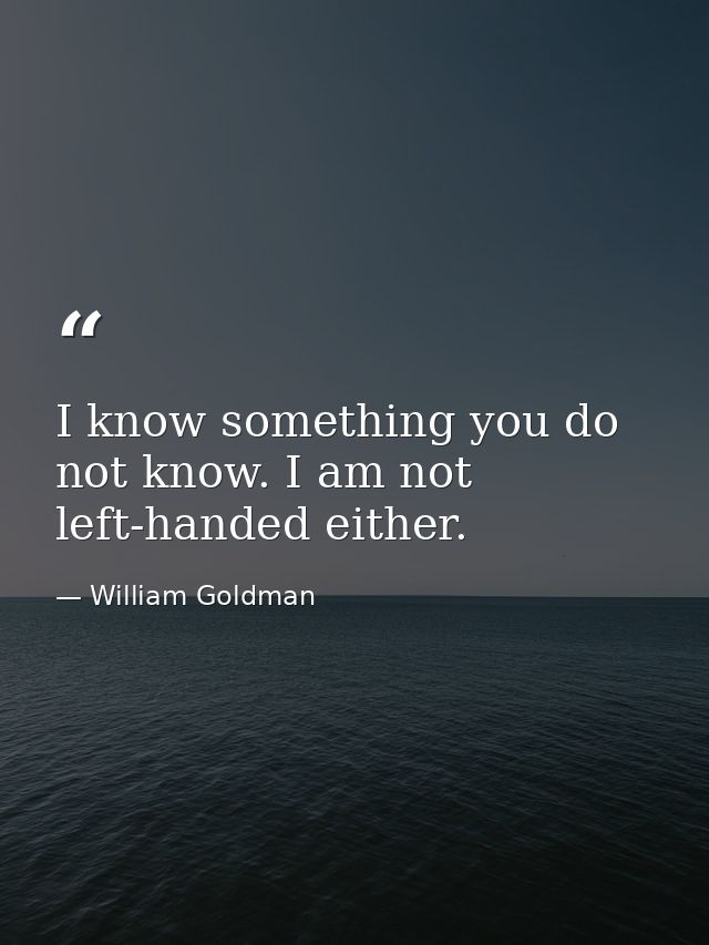 I know something you do not know. I am not left-handed either. — William Goldman