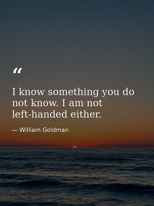 I know something you do not know. I am not left-handed either. — William Goldman