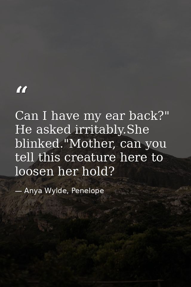 Can I have my ear back?" He asked irritably.She blinked."Mother, can you tell this creature here to loosen her hold? — Anya Wylde, Penelope