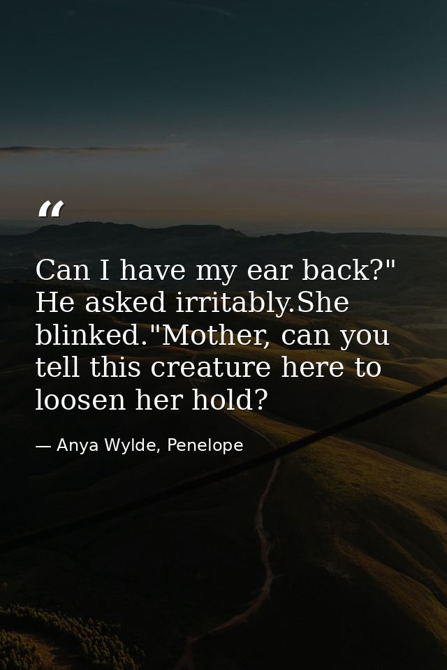 Can I have my ear back?" He asked irritably.She blinked."Mother, can you tell this creature here to loosen her hold? — Anya Wylde, Penelope