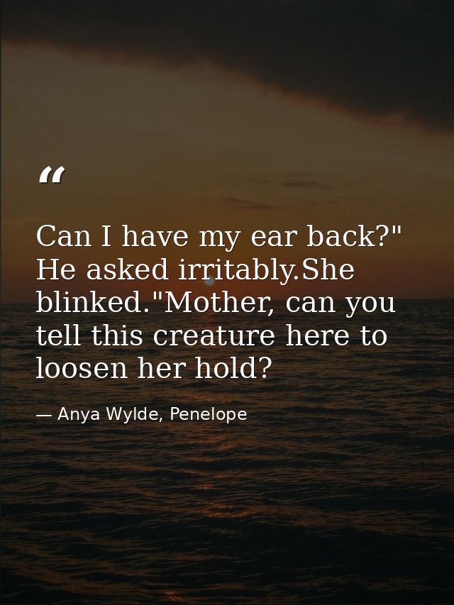 Can I have my ear back?" He asked irritably.She blinked."Mother, can you tell this creature here to loosen her hold? — Anya Wylde, Penelope