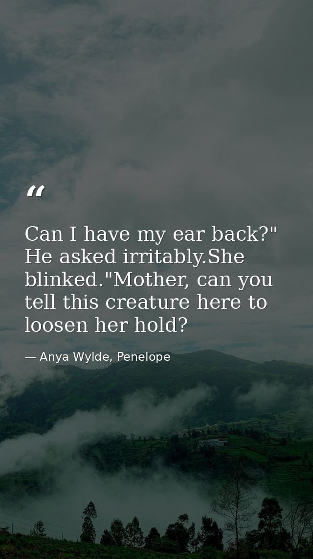 Can I have my ear back?" He asked irritably.She blinked."Mother, can you tell this creature here to loosen her hold? — Anya Wylde, Penelope