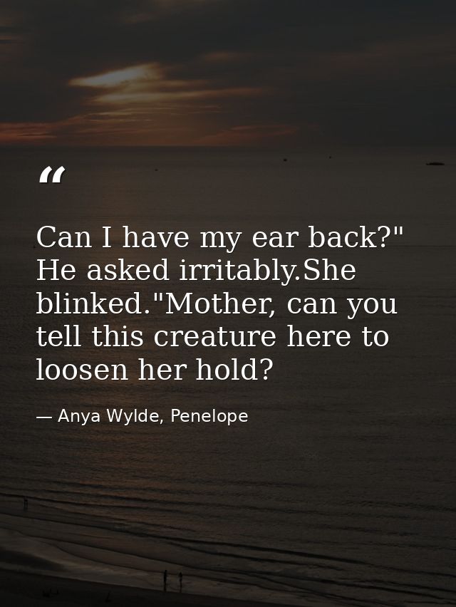 Can I have my ear back?" He asked irritably.She blinked."Mother, can you tell this creature here to loosen her hold? — Anya Wylde, Penelope