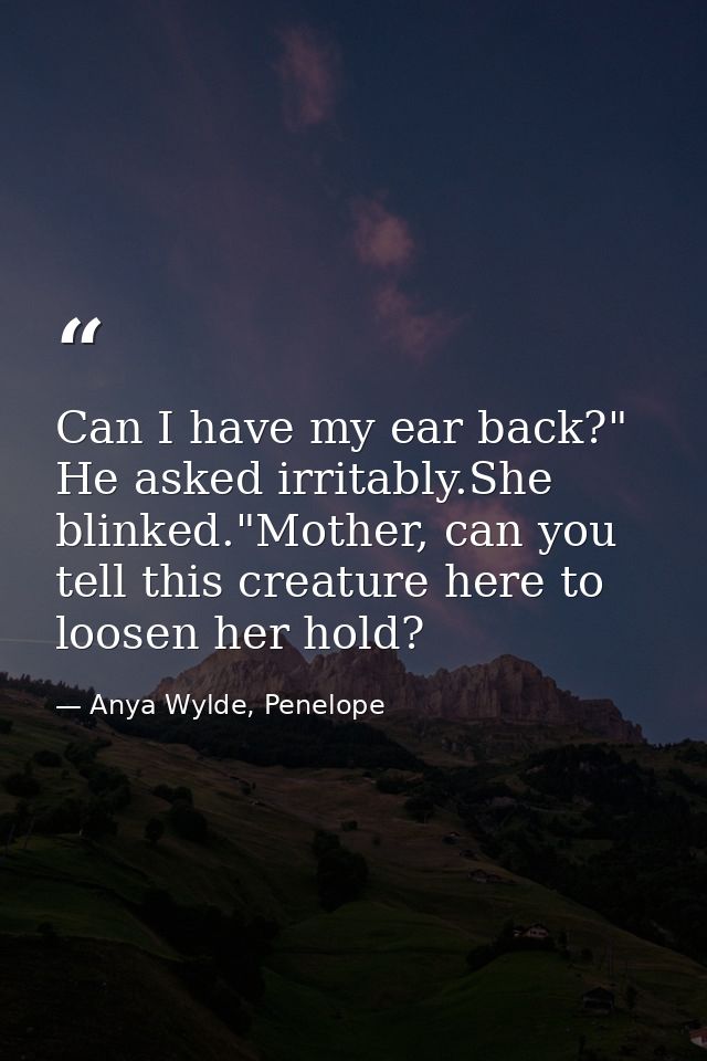 Can I have my ear back?" He asked irritably.She blinked."Mother, can you tell this creature here to loosen her hold? — Anya Wylde, Penelope