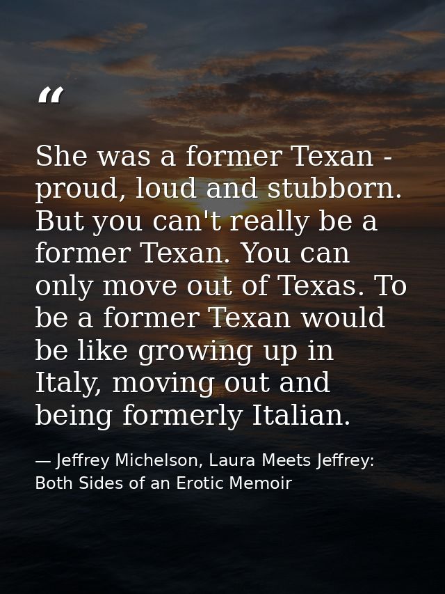 She was a former Texan - proud, loud and stubborn. But you can't really be a former Texan. You can only move out of Texa — Jeffrey Michelson, Laura Meets Jeffrey: Both Sides of an Erotic Memoir