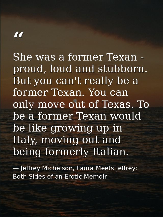 She was a former Texan - proud, loud and stubborn. But you can't really be a former Texan. You can only move out of Texa — Jeffrey Michelson, Laura Meets Jeffrey: Both Sides of an Erotic Memoir