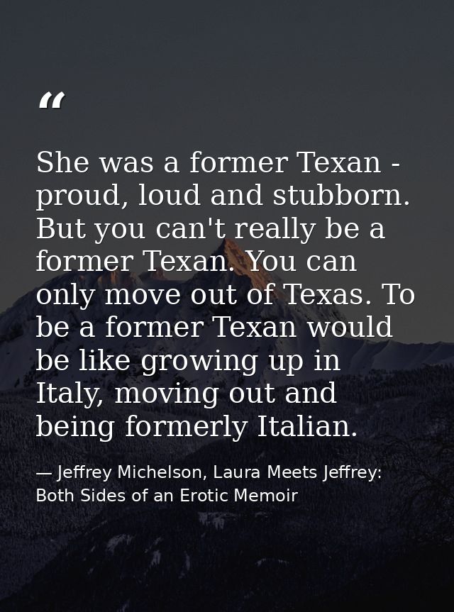 She was a former Texan - proud, loud and stubborn. But you can't really be a former Texan. You can only move out of Texa — Jeffrey Michelson, Laura Meets Jeffrey: Both Sides of an Erotic Memoir