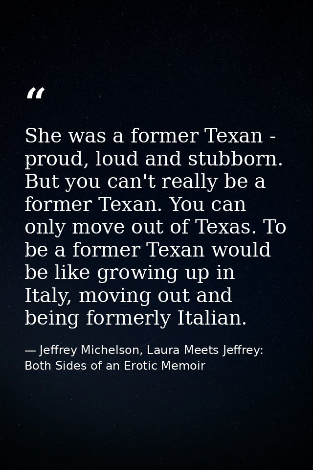She was a former Texan - proud, loud and stubborn. But you can't really be a former Texan. You can only move out of Texa — Jeffrey Michelson, Laura Meets Jeffrey: Both Sides of an Erotic Memoir