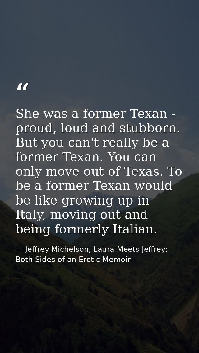 She was a former Texan - proud, loud and stubborn. But you can't really be a former Texan. You can only move out of Texa — Jeffrey Michelson, Laura Meets Jeffrey: Both Sides of an Erotic Memoir