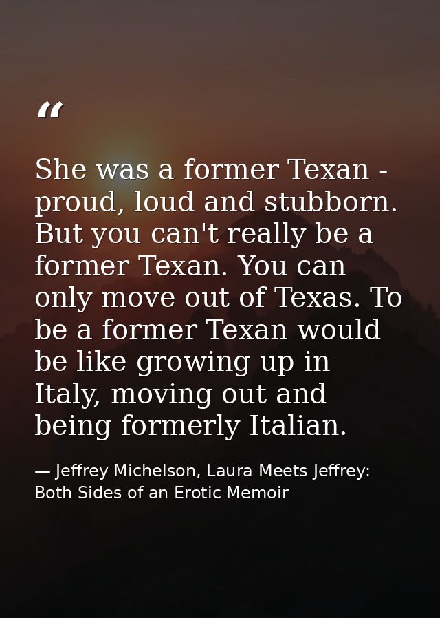 She was a former Texan - proud, loud and stubborn. But you can't really be a former Texan. You can only move out of Texa — Jeffrey Michelson, Laura Meets Jeffrey: Both Sides of an Erotic Memoir