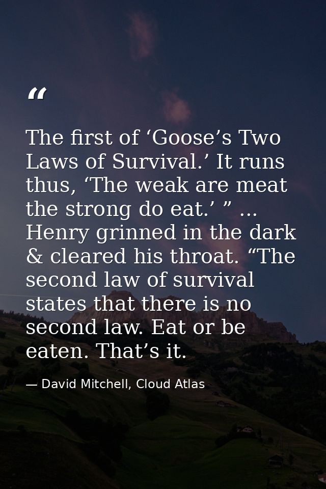 The first of ‘Goose’s Two Laws of Survival.’ It runs thus, ‘The weak are meat the strong do eat.’ ” ... Henry grinned in — David Mitchell, Cloud Atlas