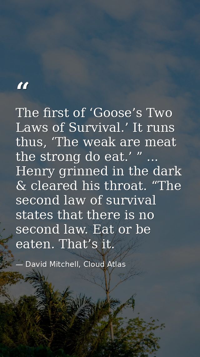 The first of ‘Goose’s Two Laws of Survival.’ It runs thus, ‘The weak are meat the strong do eat.’ ” ... Henry grinned in — David Mitchell, Cloud Atlas