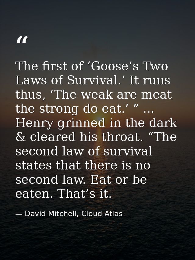 The first of ‘Goose’s Two Laws of Survival.’ It runs thus, ‘The weak are meat the strong do eat.’ ” ... Henry grinned in — David Mitchell, Cloud Atlas