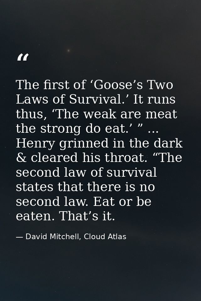 The first of ‘Goose’s Two Laws of Survival.’ It runs thus, ‘The weak are meat the strong do eat.’ ” ... Henry grinned in — David Mitchell, Cloud Atlas