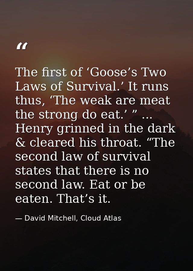The first of ‘Goose’s Two Laws of Survival.’ It runs thus, ‘The weak are meat the strong do eat.’ ” ... Henry grinned in — David Mitchell, Cloud Atlas