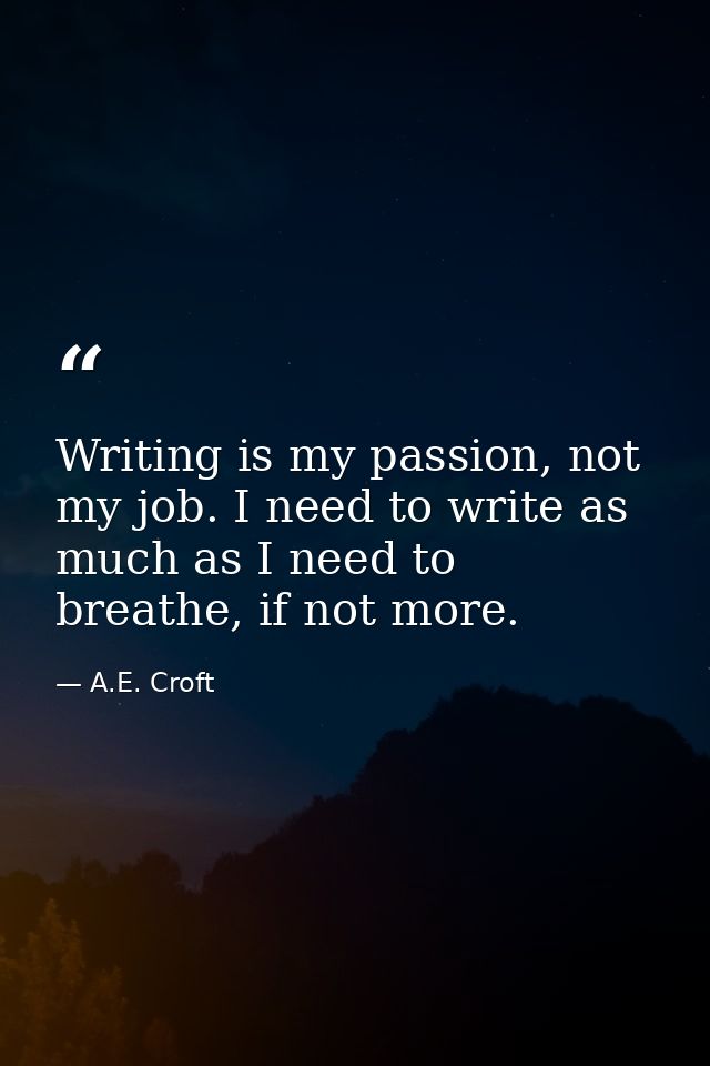 Writing is my passion, not my job. I need to write as much as I need to breathe, if not more. — A.E. Croft