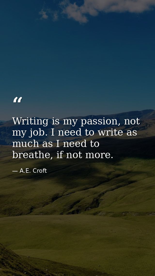 Writing is my passion, not my job. I need to write as much as I need to breathe, if not more. — A.E. Croft