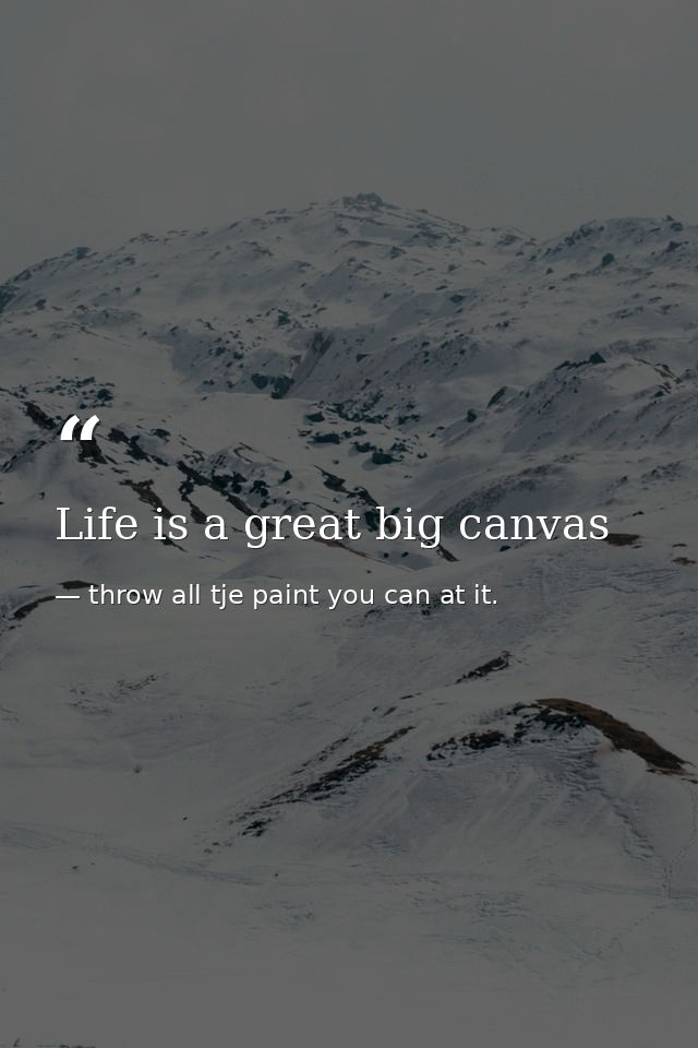 Life is a great big canvas — throw all tje paint you can at it.