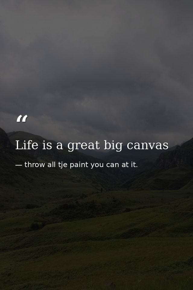 Life is a great big canvas — throw all tje paint you can at it.