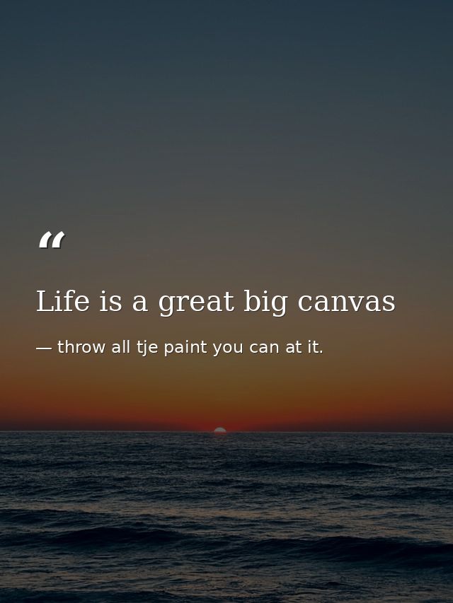 Life is a great big canvas — throw all tje paint you can at it.