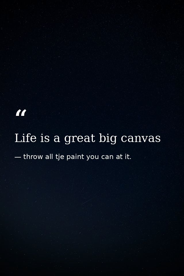 Life is a great big canvas — throw all tje paint you can at it.