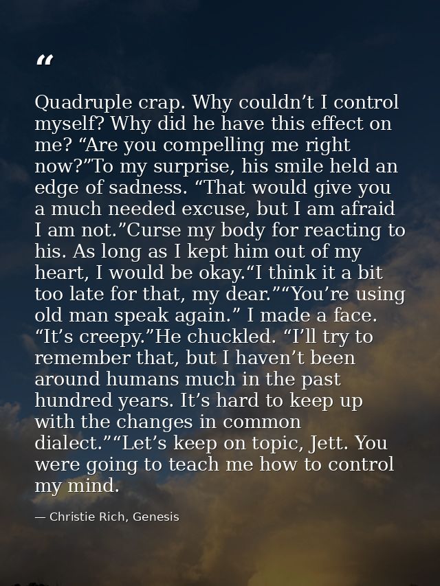 Quadruple crap. Why couldn’t I control myself? Why did he have this effect on me? “Are you compelling me right now?”To m — Christie Rich, Genesis