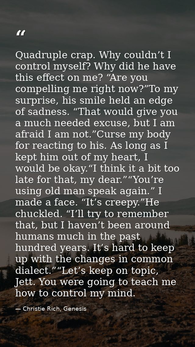Quadruple crap. Why couldn’t I control myself? Why did he have this effect on me? “Are you compelling me right now?”To m — Christie Rich, Genesis
