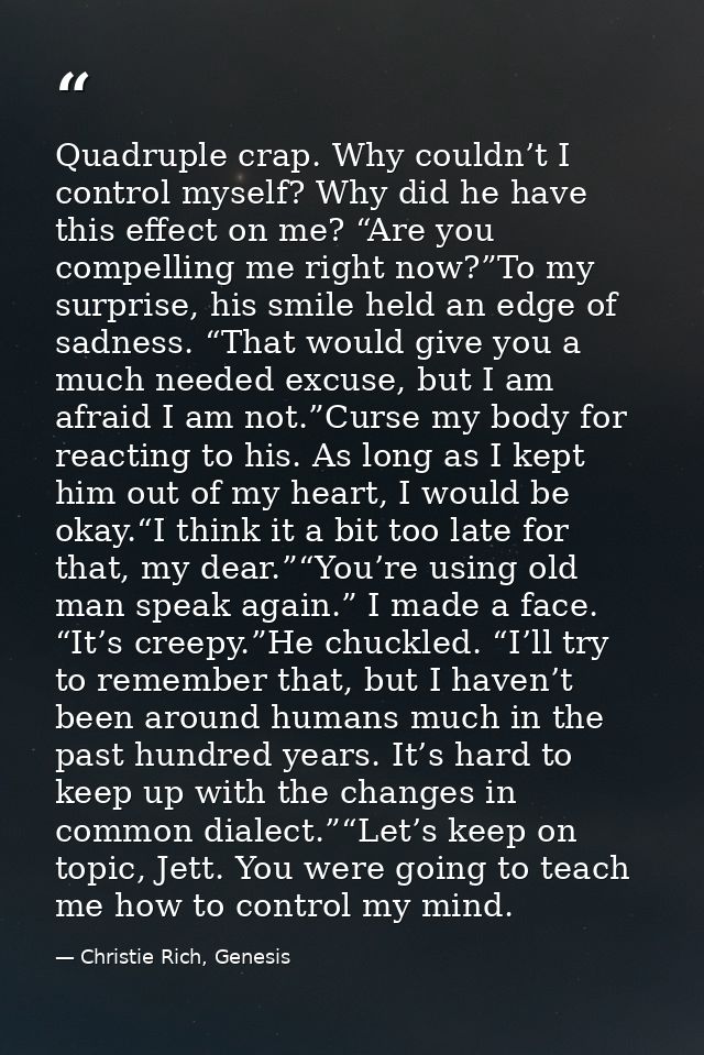 Quadruple crap. Why couldn’t I control myself? Why did he have this effect on me? “Are you compelling me right now?”To m — Christie Rich, Genesis