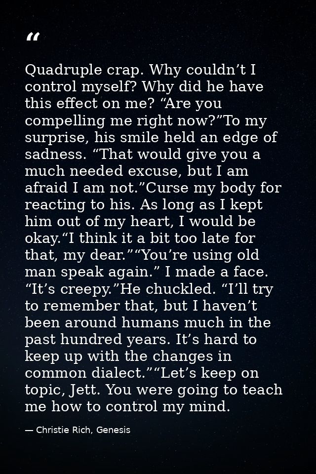 Quadruple crap. Why couldn’t I control myself? Why did he have this effect on me? “Are you compelling me right now?”To m — Christie Rich, Genesis