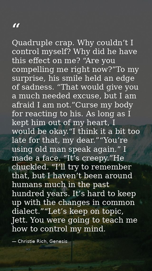Quadruple crap. Why couldn’t I control myself? Why did he have this effect on me? “Are you compelling me right now?”To m — Christie Rich, Genesis