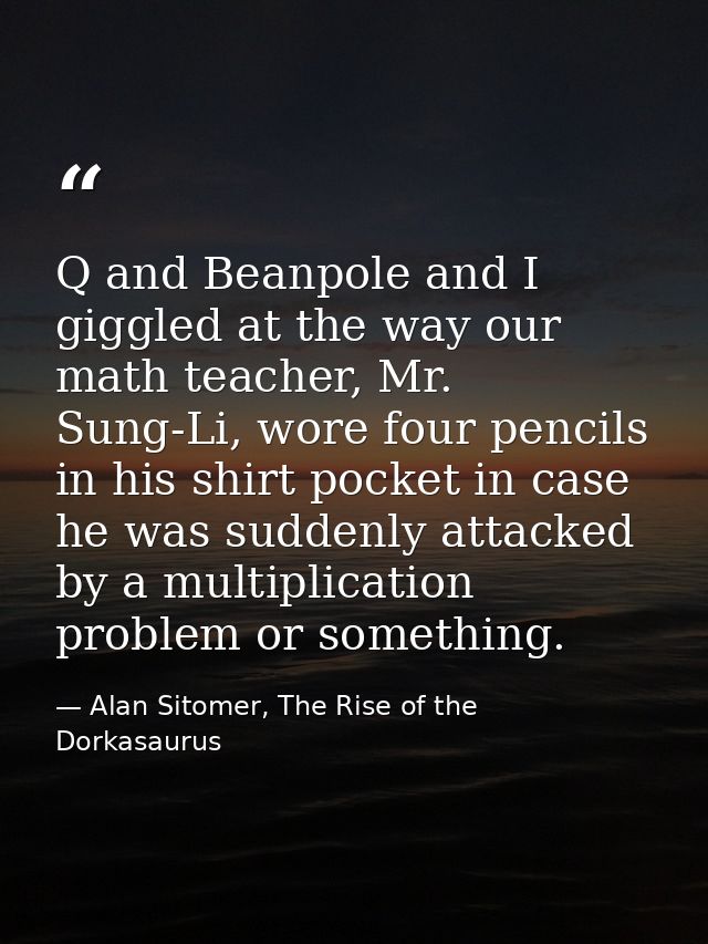 Q and Beanpole and I giggled at the way our math teacher, Mr. Sung-Li, wore four pencils in his shirt pocket in case he  — Alan Sitomer, The Rise of the Dorkasaurus