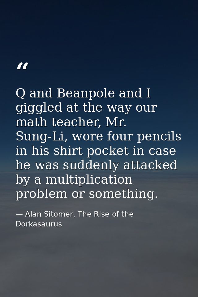 Q and Beanpole and I giggled at the way our math teacher, Mr. Sung-Li, wore four pencils in his shirt pocket in case he  — Alan Sitomer, The Rise of the Dorkasaurus