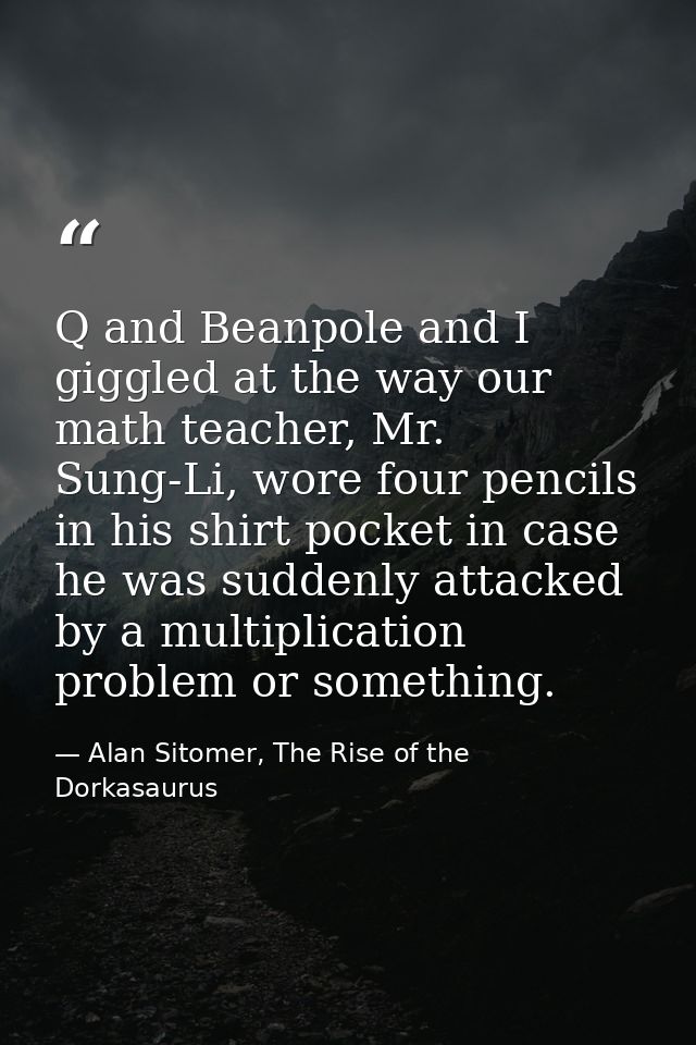 Q and Beanpole and I giggled at the way our math teacher, Mr. Sung-Li, wore four pencils in his shirt pocket in case he  — Alan Sitomer, The Rise of the Dorkasaurus