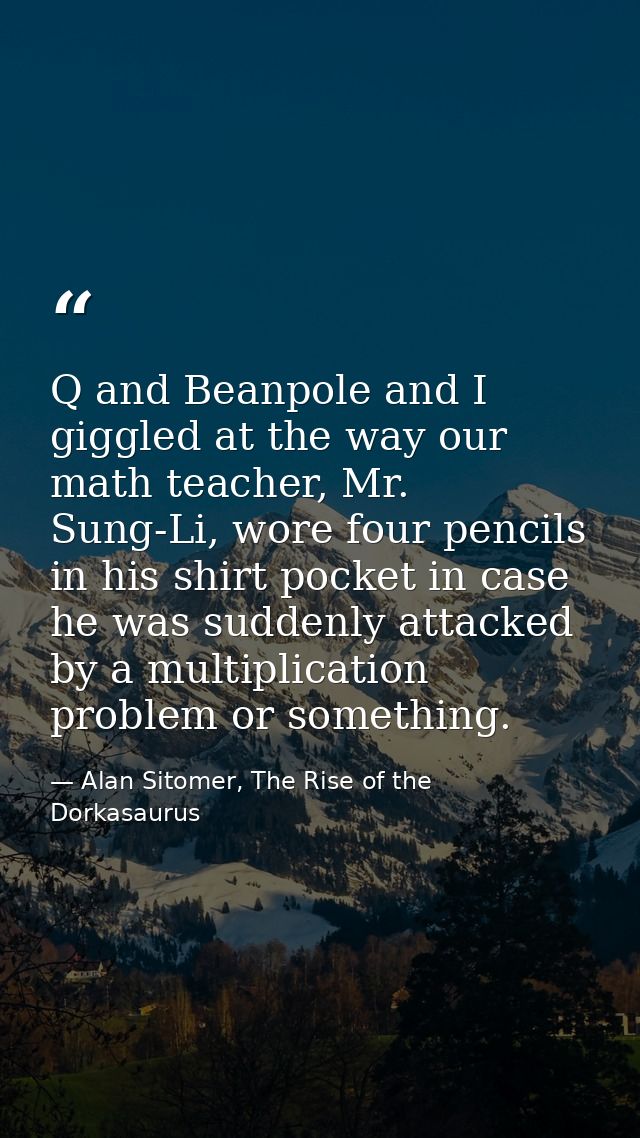 Q and Beanpole and I giggled at the way our math teacher, Mr. Sung-Li, wore four pencils in his shirt pocket in case he  — Alan Sitomer, The Rise of the Dorkasaurus