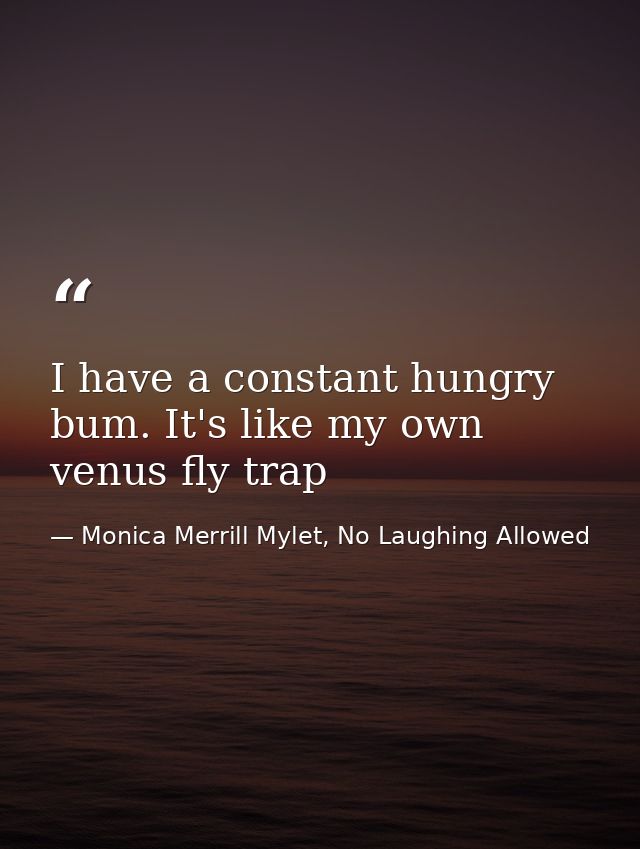 I have a constant hungry bum. It's like my own venus fly trap — Monica Merrill Mylet, No Laughing Allowed