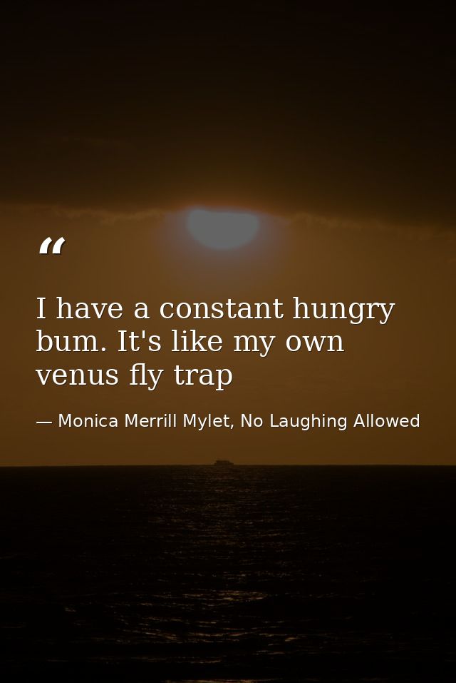 I have a constant hungry bum. It's like my own venus fly trap — Monica Merrill Mylet, No Laughing Allowed