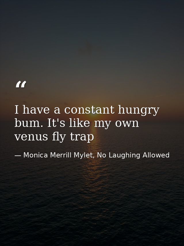 I have a constant hungry bum. It's like my own venus fly trap — Monica Merrill Mylet, No Laughing Allowed