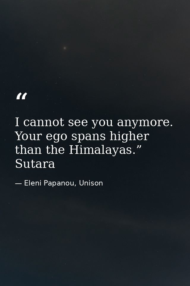 I cannot see you anymore. Your ego spans higher than the Himalayas.” Sutara — Eleni Papanou, Unison