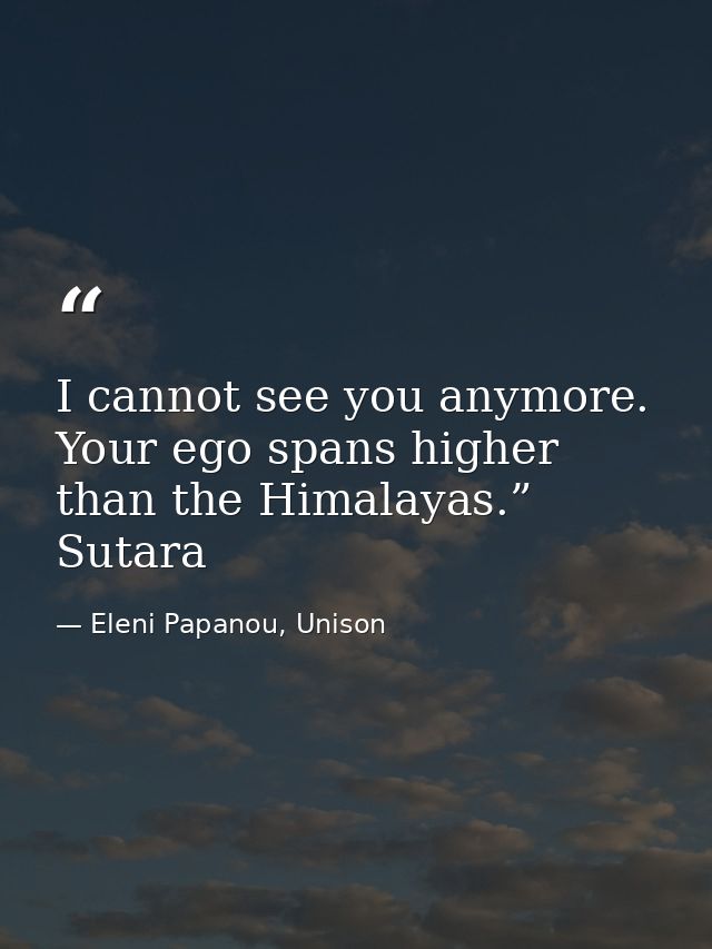 I cannot see you anymore. Your ego spans higher than the Himalayas.” Sutara — Eleni Papanou, Unison