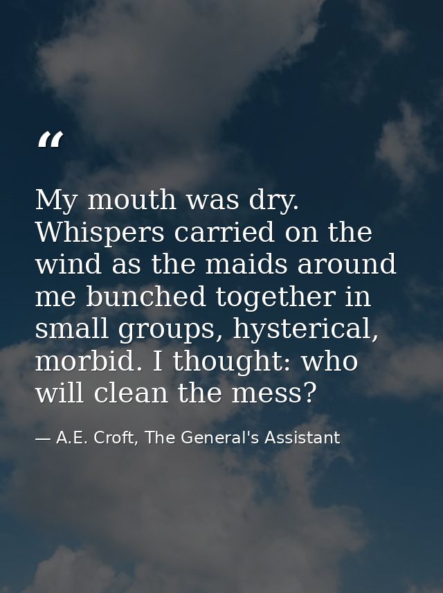 My mouth was dry. Whispers carried on the wind as the maids around me bunched together in small groups, hysterical, morb — A.E. Croft, The General's Assistant