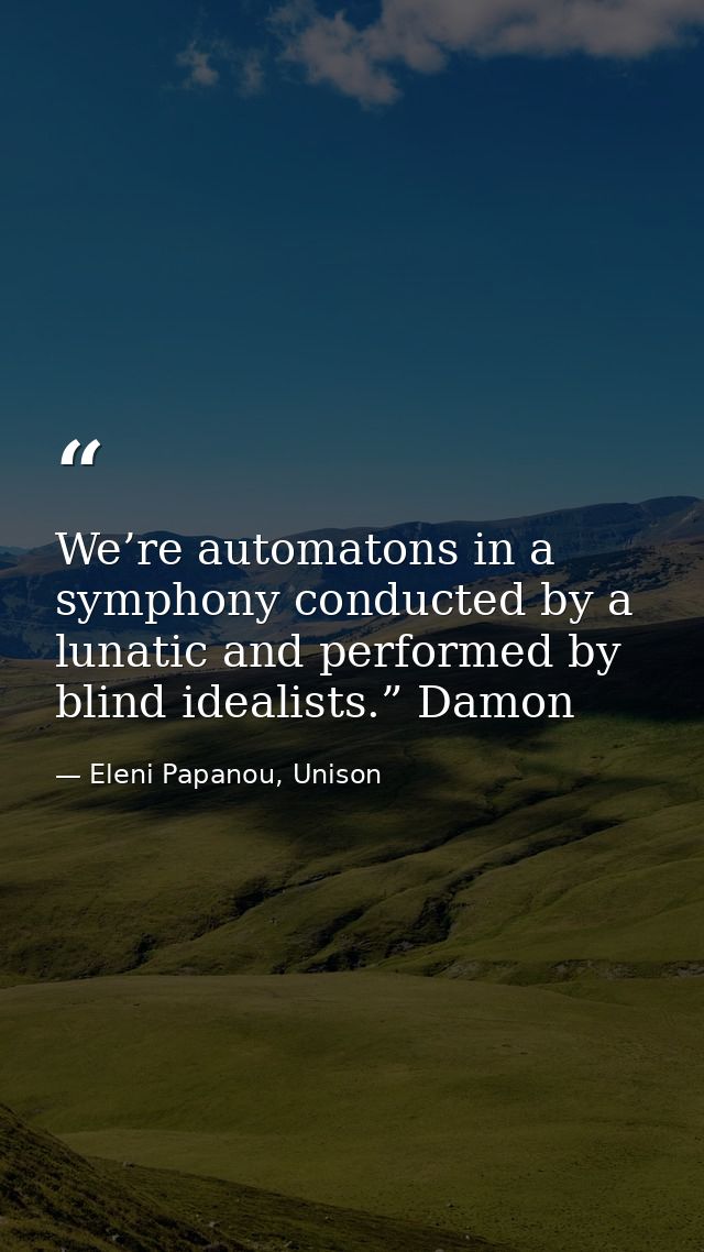 We’re automatons in a symphony conducted by a lunatic and performed by blind idealists.” Damon — Eleni Papanou, Unison
